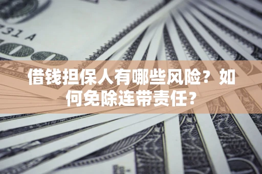 武汉借钱担保人有哪些风险？如何免除连带责任？