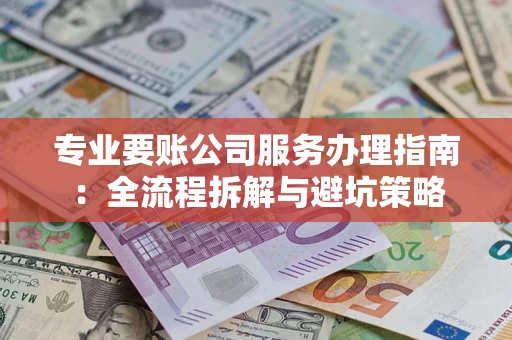 武汉专业要账公司服务办理指南：全流程拆解与避坑策略