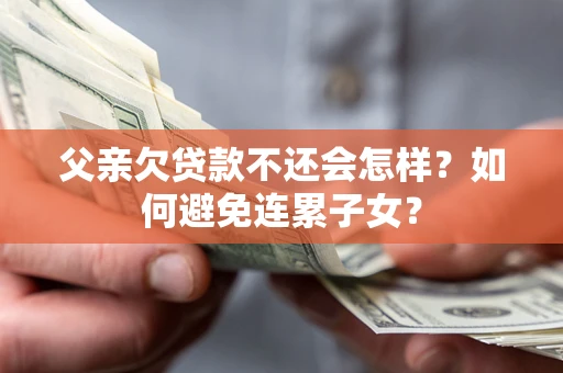 武汉父亲欠贷款不还会怎样？如何避免连累子女？