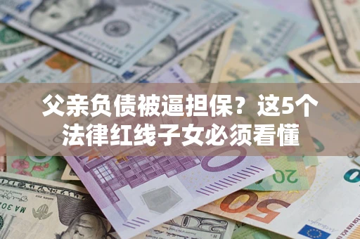 武汉父亲负债被逼担保？这5个法律红线子女必须看懂