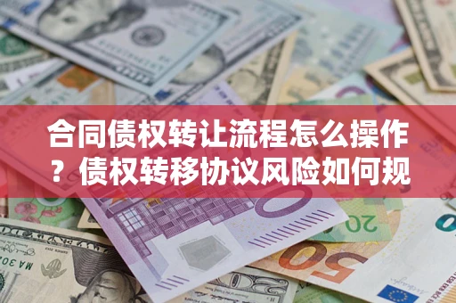 武汉合同债权转让流程怎么操作？债权转移协议风险如何规避？