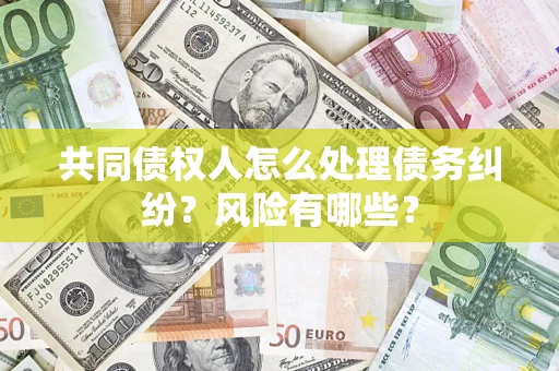武汉共同债权人怎么处理债务纠纷？风险有哪些？