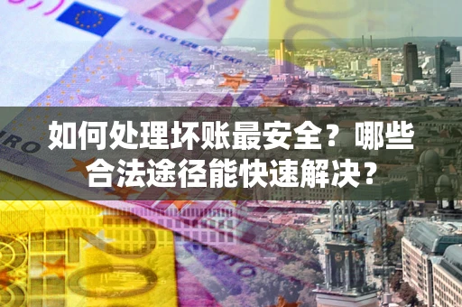 武汉如何处理坏账最安全？哪些合法途径能快速解决？