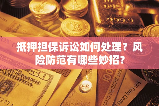 武汉抵押担保诉讼如何处理？风险防范有哪些妙招？
