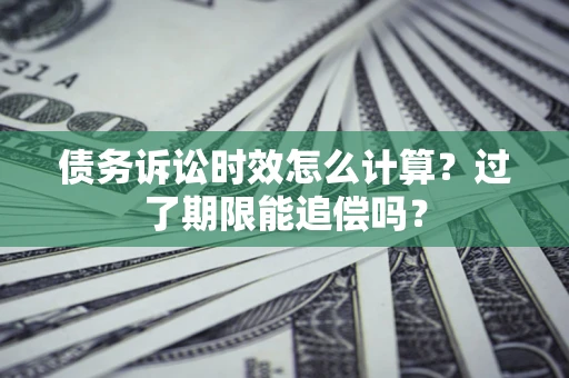 武汉债务诉讼时效怎么计算？过了期限能追偿吗？