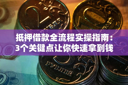 武汉抵押借款全流程实操指南：3个关键点让你快速拿到钱