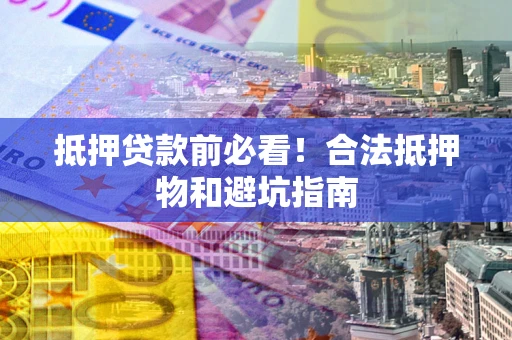 武汉抵押贷款前必看！合法抵押物和避坑指南