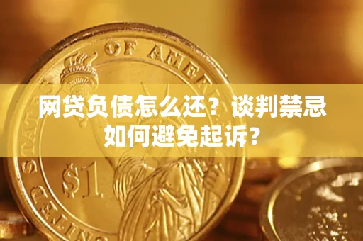 武汉网贷负债怎么还？谈判禁忌如何避免起诉？