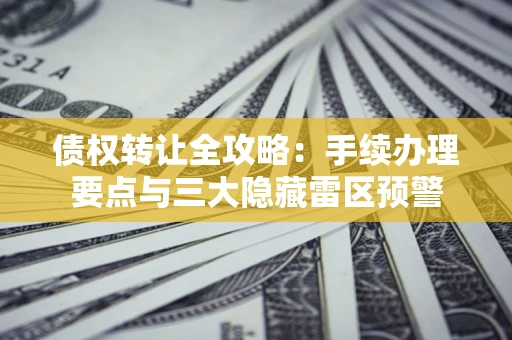 武汉债权转让全攻略：手续办理要点与三大隐藏雷区预警