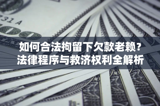 武汉如何合法拘留下欠款老赖？法律程序与救济权利全解析