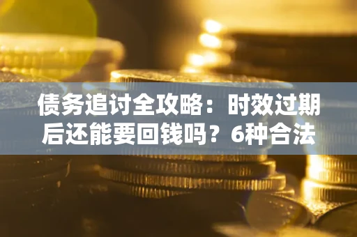 武汉债务追讨全攻略：时效过期后还能要回钱吗？6种合法手段助你维权