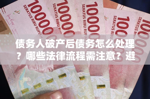 武汉债务人破产后债务怎么处理？哪些法律流程需注意？避免踩坑指南