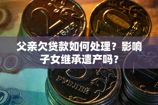 武汉父亲欠贷款如何处理?影响子女继承遗产吗? 武汉父亲欠贷款如何处理?影响子女继承遗产吗?